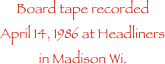 Board tape recorded April 14, 1986 at Headliners in Madison Wi. 
