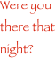 Were you there that night?