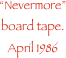 Nevermore board tape.  April 1986